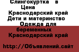 Слингокуртка 3 в 1 › Цена ­ 2 000 - Краснодарский край Дети и материнство » Одежда для беременных   . Краснодарский край